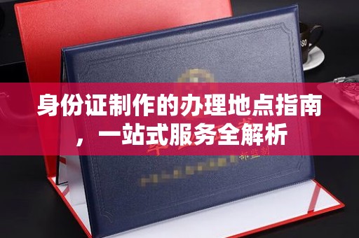 树林身份证制作的办理地点指南，一站式服务全解析